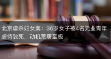 北京虐杀妇女案：36岁女子被4名无业青年虐待致死，动机荒唐至极