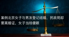 案例北京女子与男友登记结婚，民政局却要离婚证，女子当场傻眼