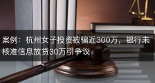 案例：杭州女子投资被骗近300万，银行未核准信息放贷30万引争议