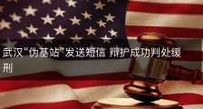 武汉“伪基站”发送短信 辩护成功判处缓刑