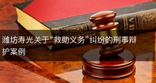 潍坊寿光关于“救助义务”纠纷的刑事辩护案例
