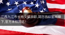 江西九江市长杨文斌辞职,简历已从官网撤下,官方未称同志！
