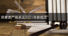 房屋遗产继承法2021年新规定
