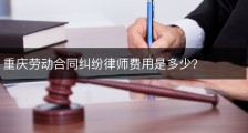 重庆劳动合同纠纷律师费用是多少？