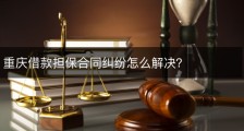 重庆借款担保合同纠纷怎么解决？