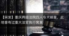 【突发】重庆两级法院四人今天被查，此地曾有过重大法官执行窝案