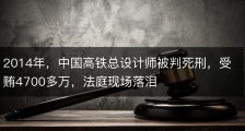 2014年，中国高铁总设计师被判死刑，受贿4700多万，法庭现场落泪