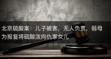 北京硫酸案：儿子被害，无人负责，弱母为报复将硫酸泼向仇家女儿