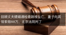 回顾丈夫嫖娼遇检查跳楼坠亡，妻子向宾馆索赔88万，北京法院判了