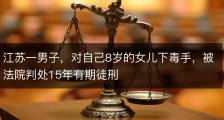 江苏一男子，对自己8岁的女儿下毒手，被法院判处15年有期徒刑