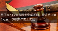 男子在KTV消费两条中华香烟，被收费3200元后，以被欺诈告上法庭