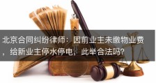 北京合同纠纷律师：因前业主未缴物业费，给新业主停水停电，此举合法吗？