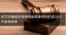 武汉涉嫌组织领导传销罪律师辩护成功37天取保候审