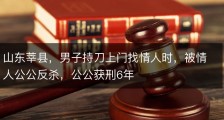 山东莘县，男子持刀上门找情人时，被情人公公反杀，公公获刑6年