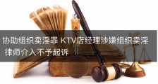 协助组织卖淫罪 KTV店经理涉嫌组织卖淫 律师介入不予起诉