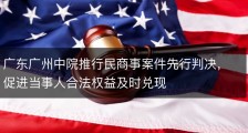 广东广州中院推行民商事案件先行判决，促进当事人合法权益及时兑现