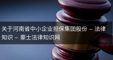 关于河南省中小企业担保集团股份 - 法律知识 - 豪士法律知识网