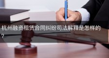 杭州融资租赁合同纠纷司法解释是怎样的？