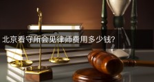 北京看守所会见律师费用多少钱？