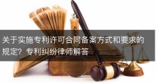 关于实施专利许可合同备案方式和要求的规定？专利纠纷律师解答