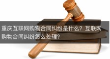 重庆互联网购物合同纠纷是什么？互联网购物合同纠纷怎么处理？