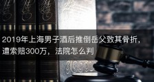 2019年上海男子酒后推倒岳父致其骨折，遭索赔300万，法院怎么判