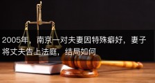 2005年，南京一对夫妻因特殊癖好，妻子将丈夫告上法庭，结局如何