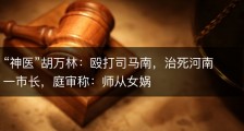 “神医”胡万林：殴打司马南，治死河南一市长，庭审称：师从女娲