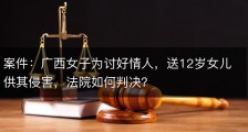 案件：广西女子为讨好情人，送12岁女儿供其侵害，法院如何判决？