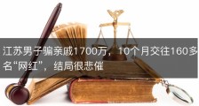 江苏男子骗亲戚1700万，10个月交往160多名“网红”，结局很悲催