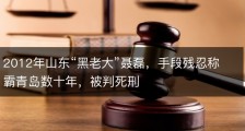 2012年山东“黑老大”聂磊，手段残忍称霸青岛数十年，被判死刑