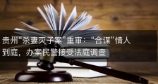 贵州“杀妻灭子案”重审：“合谋”情人到庭，办案民警接受法庭调查