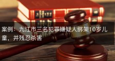 案例：九江市三名犯罪嫌疑人绑架10岁儿童，并残忍杀害