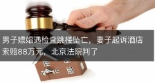 男子嫖娼遇检查跳楼坠亡，妻子起诉酒店索赔88万元，北京法院判了
