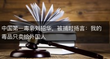 中国第一毒枭刘招华，被捕时扬言：我的毒品只卖给外国人