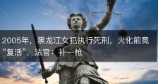 2005年，黑龙江女犯执行死刑，火化前竟“复活”，法官：补一枪