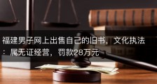 福建男子网上出售自己的旧书，文化执法：属无证经营，罚款28万元
