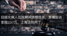 回顾女病人住院期间跳楼自杀，家属起诉索赔237万，上海法院判了