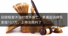 回顾租客沐浴时意外身亡，家属起诉房东索赔157万，上海法院判了