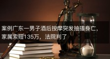 案例广东一男子酒后按摩突发抽搐身亡，家属索赔135万，法院判了