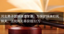 河北男子因妹妹遭家暴，为保护妹妹打死妹夫，法院判无罪获赔32万