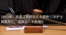 2013年，黑龙江孕妇为丈夫猎艳17岁护士致其死亡，法庭上：不恨他