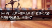 2013年，北京一豪车女司机，拒缴40元停车费拖死收费员，法院判了