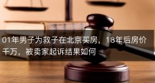 01年男子为救子在北京买房，18年后房价千万，被卖家起诉结果如何