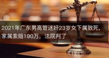 2021年广东男高管迷奸23岁女下属致死，家属索赔190万，法院判了