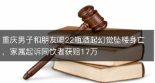 重庆男子和朋友喝22瓶酒起幻觉坠楼身亡，家属起诉同饮者获赔17万
