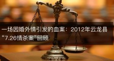 一场因婚外情引发的血案：2012年云龙县“7.26情杀案”回顾