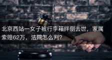 北京西站一女子被行李箱绊倒去世，家属索赔62万，法院怎么判？