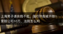 上海男子请丧假不批，强行休假被开除！索赔公司10万，法院怎么判