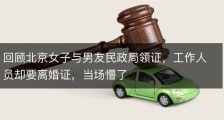 回顾北京女子与男友民政局领证，工作人员却要离婚证，当场懵了